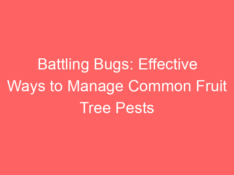 Battling Bugs: Effective Ways to Manage Common Fruit Tree Pests