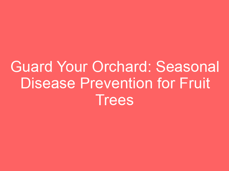 Guard Your Orchard: Seasonal Disease Prevention for Fruit Trees