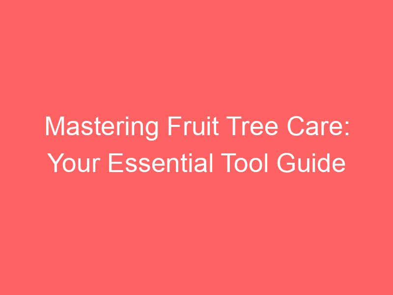 Mastering Fruit Tree Care: Your Essential Tool Guide