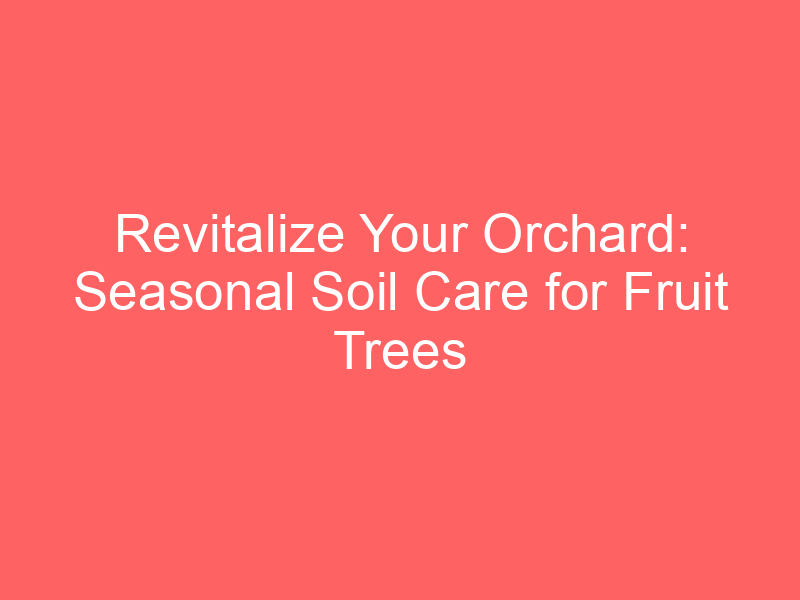 Revitalize Your Orchard: Seasonal Soil Care for Fruit Trees